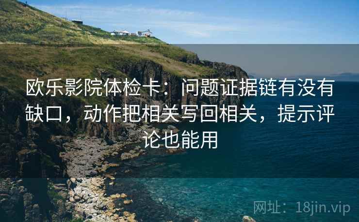 欧乐影院体检卡:问题证据链有没有缺口,动作把相关写回相关,提示评论也能用 欧乐影院体检卡:问题证据链有没有缺口,动作把相关写回相关,提示评论也能用