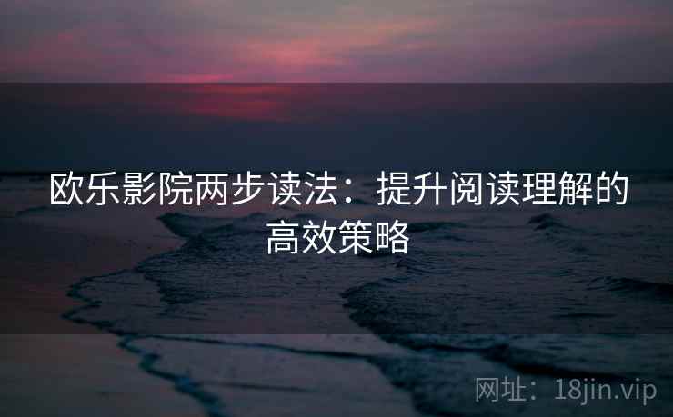欧乐影院两步读法：提升阅读理解的高效策略
