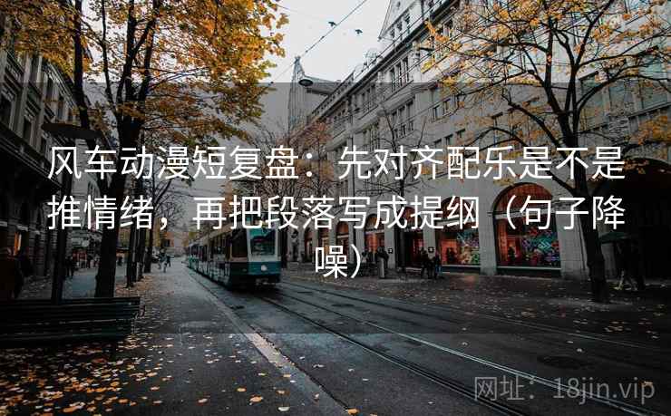 风车动漫短复盘：先对齐配乐是不是推情绪，再把段落写成提纲（句子降噪）
