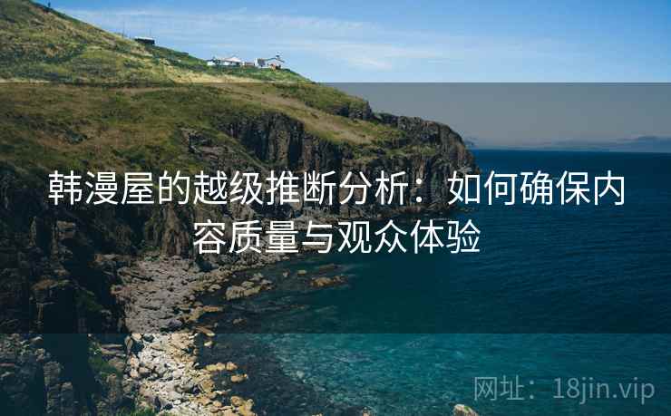 韩漫屋的越级推断分析：如何确保内容质量与观众体验