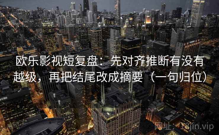 欧乐影视短复盘：先对齐推断有没有越级，再把结尾改成摘要（一句归位）