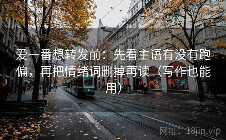 爱一番想转发前:先看主语有没有跑偏,再把情绪词删掉再读(写作也能用) 爱一番想转发前:先看主语有没有跑偏,再把情绪词删掉再读(写作也能用)