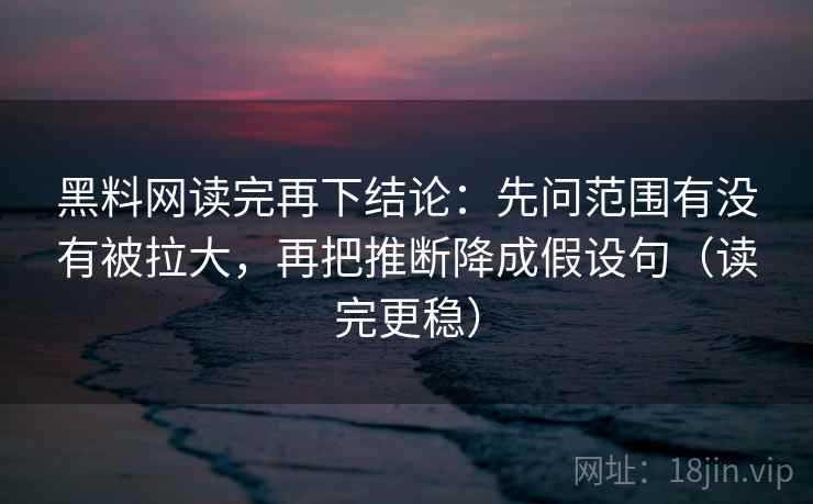 黑料网读完再下结论：先问范围有没有被拉大，再把推断降成假设句（读完更稳）