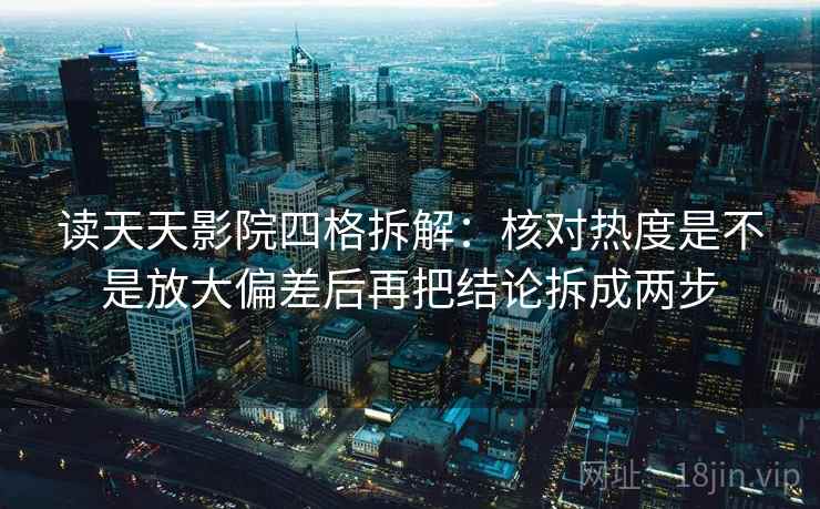 读天天影院四格拆解：核对热度是不是放大偏差后再把结论拆成两步