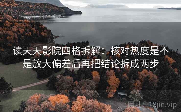 读天天影院四格拆解：核对热度是不是放大偏差后再把结论拆成两步