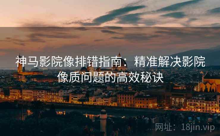 神马影院像排错指南：精准解决影院像质问题的高效秘诀