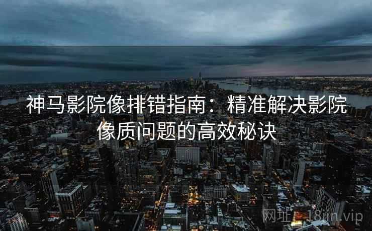 神马影院像排错指南：精准解决影院像质问题的高效秘诀