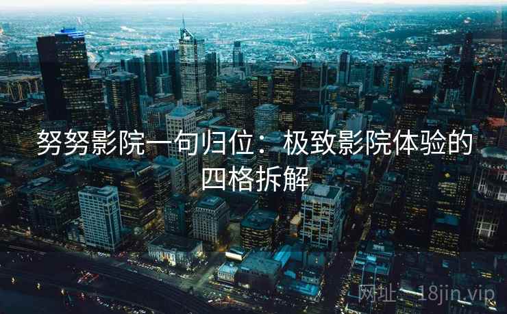 努努影院一句归位：极致影院体验的四格拆解