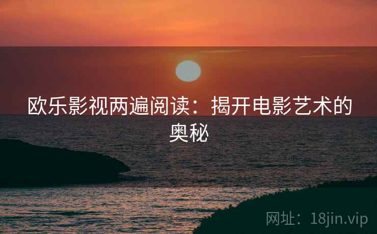 欧乐影视两遍阅读:揭开电影艺术的奥秘 欧乐影视两遍阅读:揭开电影艺术的奥秘