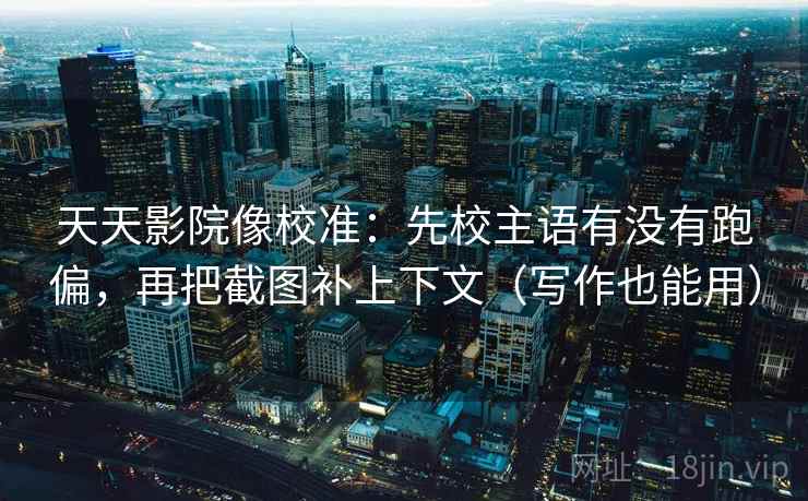天天影院像校准:先校主语有没有跑偏,再把截图补上下文(写作也能用) 天天影院像校准:先校主语有没有跑偏,再把截图补上下文(写作也能用)