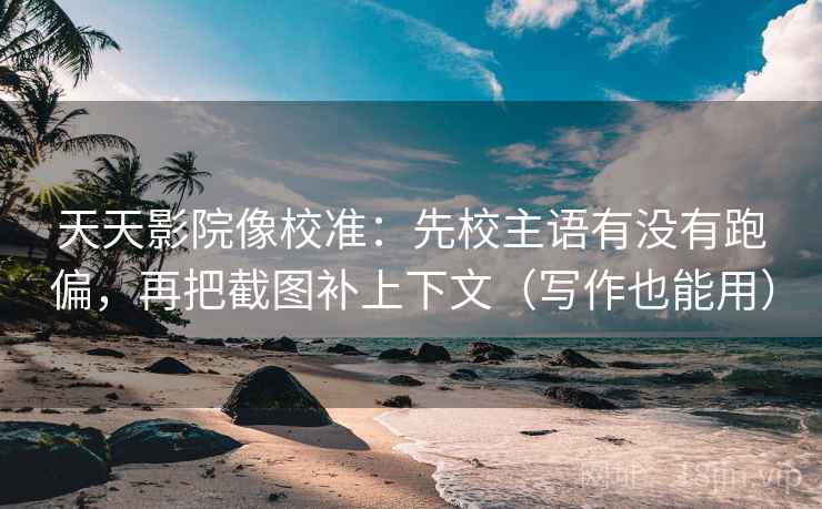 天天影院像校准:先校主语有没有跑偏,再把截图补上下文(写作也能用) 天天影院像校准:先校主语有没有跑偏,再把截图补上下文(写作也能用)