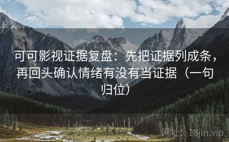 可可影视证据复盘：先把证据列成条，再回头确认情绪有没有当证据（一句归位）