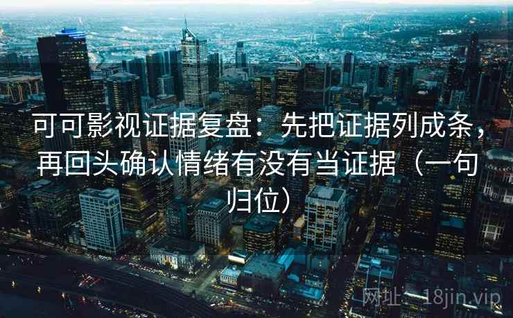 可可影视证据复盘：先把证据列成条，再回头确认情绪有没有当证据（一句归位）