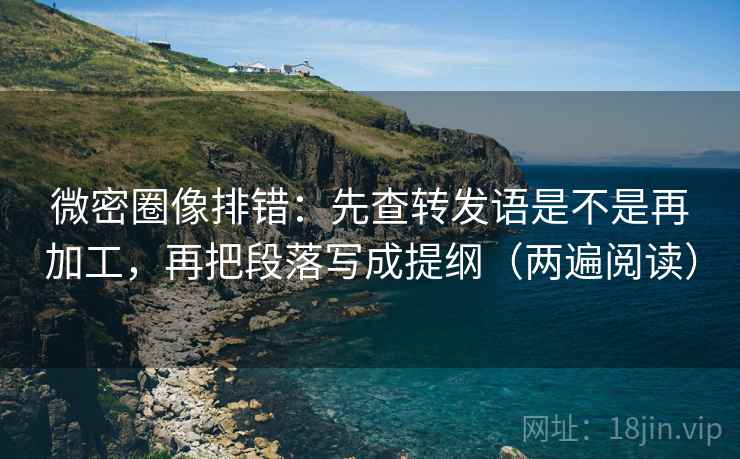 微密圈像排错:先查转发语是不是再加工,再把段落写成提纲(两遍阅读) 微密圈像排错:先查转发语是不是再加工,再把段落写成提纲(两遍阅读)
