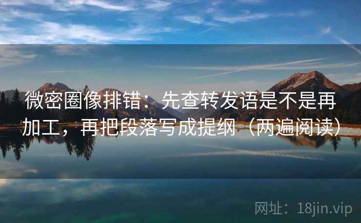 微密圈像排错:先查转发语是不是再加工,再把段落写成提纲(两遍阅读) 微密圈像排错:先查转发语是不是再加工,再把段落写成提纲(两遍阅读)