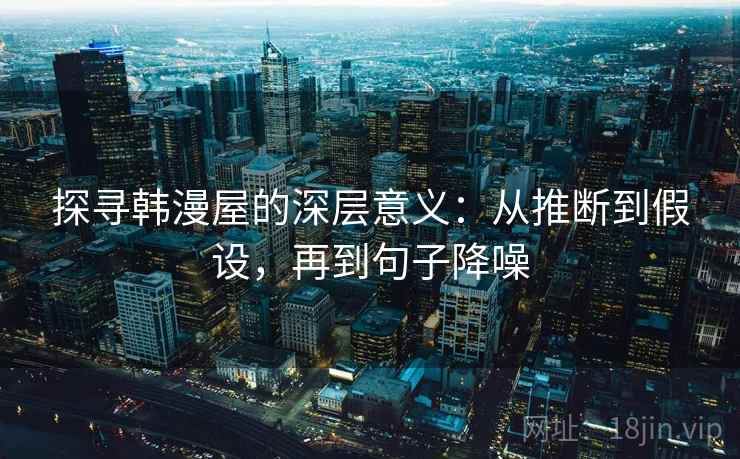 探寻韩漫屋的深层意义:从推断到假设,再到句子降噪 探寻韩漫屋的深层意义:从推断到假设,再到句子降噪