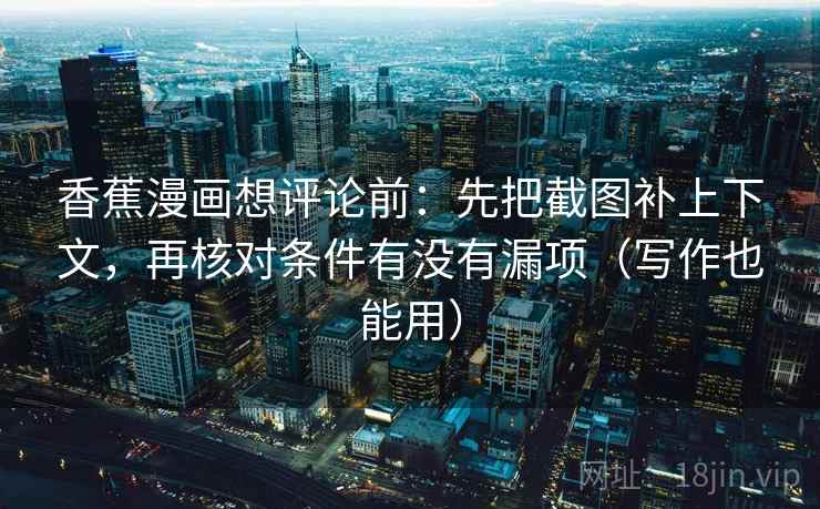 香蕉漫画想评论前：先把截图补上下文，再核对条件有没有漏项（写作也能用）