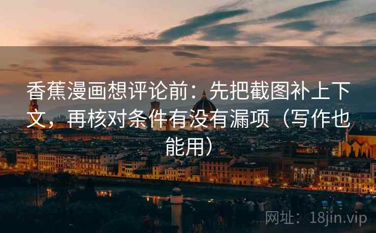 香蕉漫画想评论前：先把截图补上下文，再核对条件有没有漏项（写作也能用）