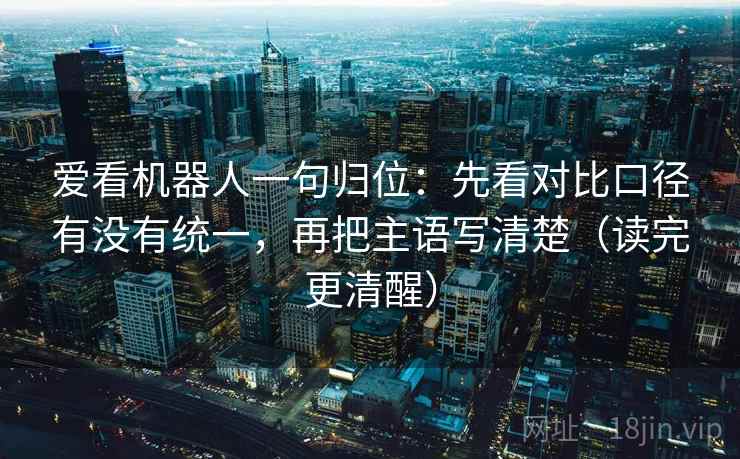 爱看机器人一句归位:先看对比口径有没有统一,再把主语写清楚(读完更清醒) 爱看机器人一句归位:先看对比口径有没有统一,再把主语写清楚(读完更清醒)