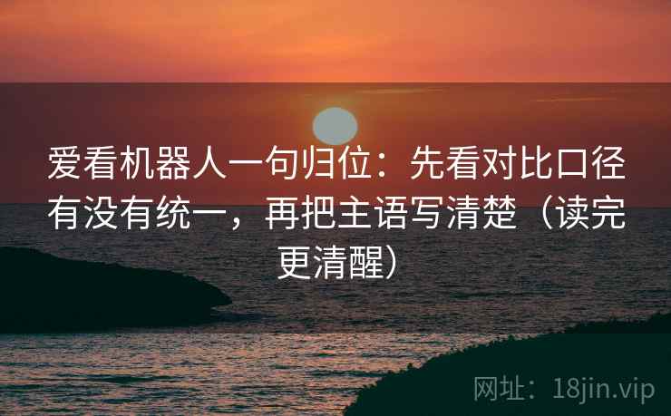 爱看机器人一句归位:先看对比口径有没有统一,再把主语写清楚(读完更清醒) 爱看机器人一句归位:先看对比口径有没有统一,再把主语写清楚(读完更清醒)