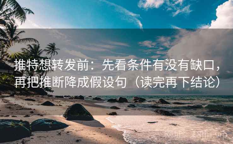 推特想转发前：先看条件有没有缺口，再把推断降成假设句（读完再下结论）