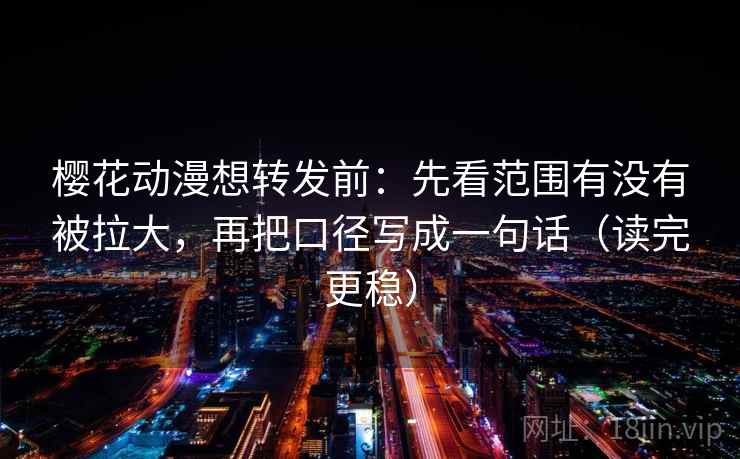 樱花动漫想转发前：先看范围有没有被拉大，再把口径写成一句话（读完更稳）