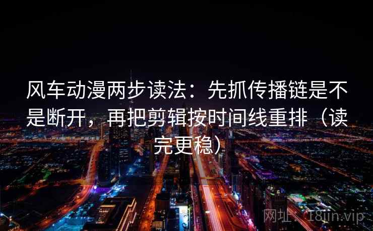 风车动漫两步读法：先抓传播链是不是断开，再把剪辑按时间线重排（读完更稳）