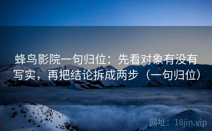蜂鸟影院一句归位：先看对象有没有写实，再把结论拆成两步（一句归位）