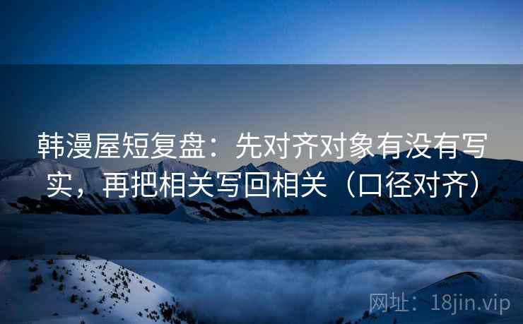 韩漫屋短复盘：先对齐对象有没有写实，再把相关写回相关（口径对齐）