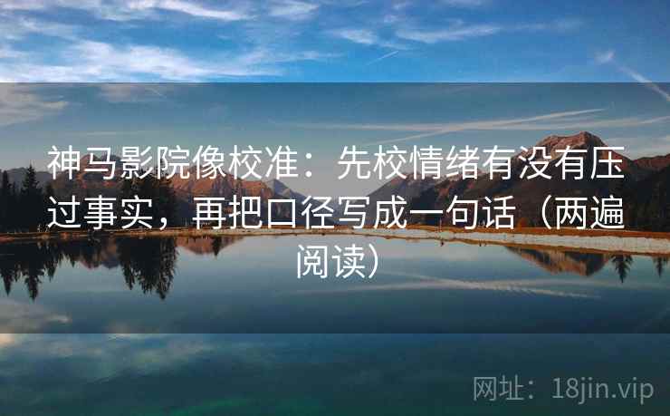 神马影院像校准：先校情绪有没有压过事实，再把口径写成一句话（两遍阅读）