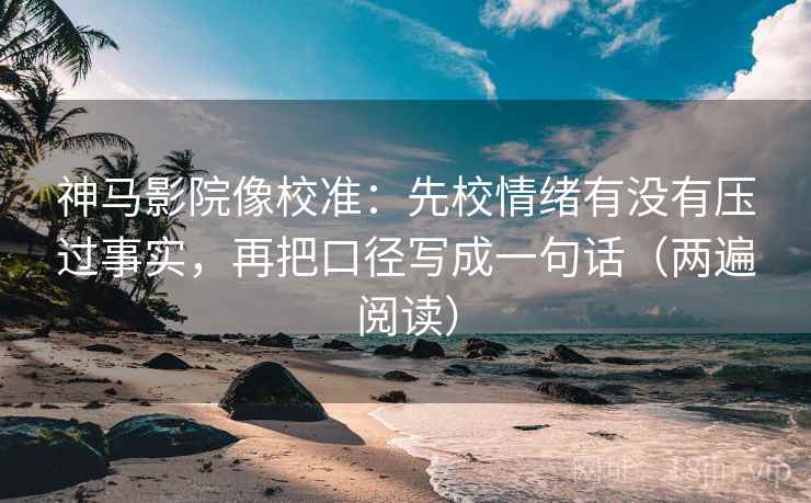 神马影院像校准：先校情绪有没有压过事实，再把口径写成一句话（两遍阅读）