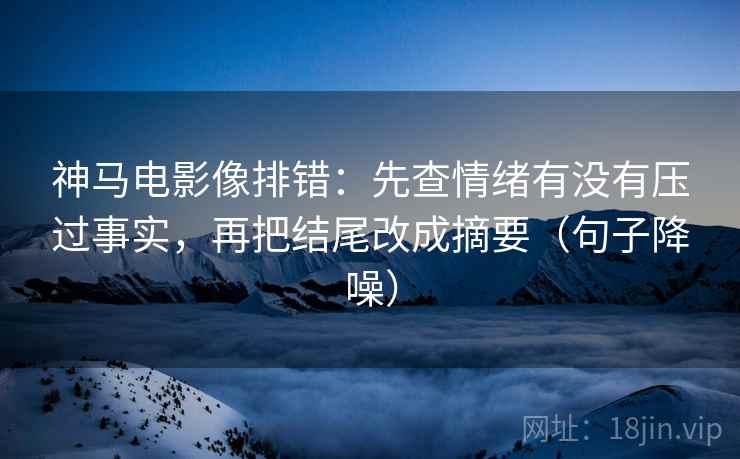 神马电影像排错:先查情绪有没有压过事实,再把结尾改成摘要(句子降噪) 神马电影像排错:先查情绪有没有压过事实,再把结尾改成摘要(句子降噪)