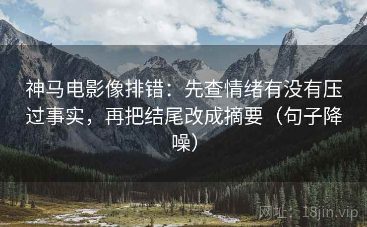 神马电影像排错:先查情绪有没有压过事实,再把结尾改成摘要(句子降噪) 神马电影像排错:先查情绪有没有压过事实,再把结尾改成摘要(句子降噪)
