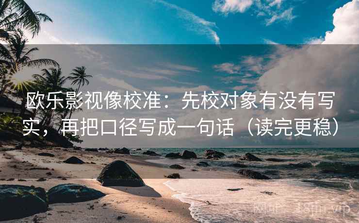 欧乐影视像校准：先校对象有没有写实，再把口径写成一句话（读完更稳）