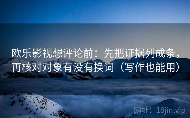 欧乐影视想评论前：先把证据列成条，再核对对象有没有换词（写作也能用）
