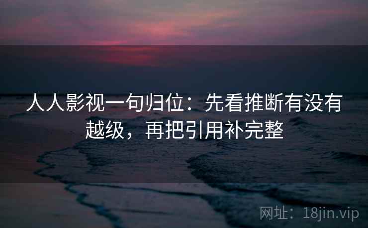 人人影视一句归位:先看推断有没有越级,再把引用补完整 人人影视一句归位:先看推断有没有越级,再把引用补完整