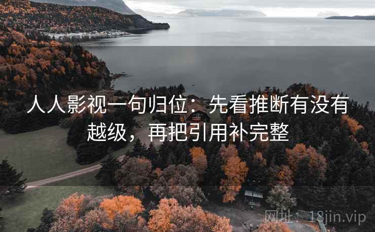 人人影视一句归位:先看推断有没有越级,再把引用补完整 人人影视一句归位:先看推断有没有越级,再把引用补完整