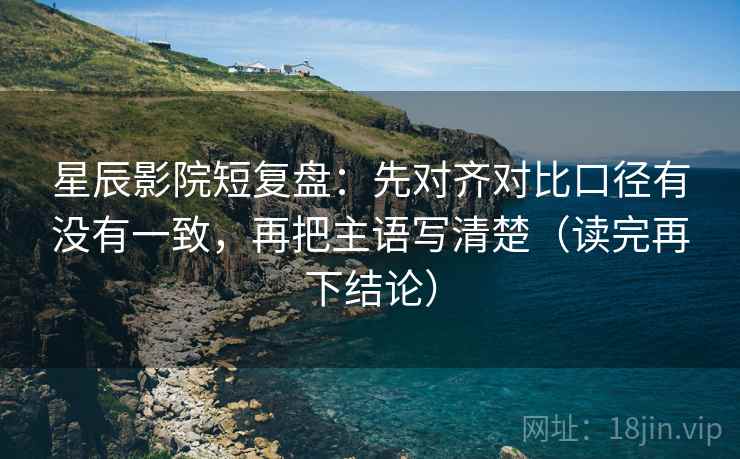 星辰影院短复盘：先对齐对比口径有没有一致，再把主语写清楚（读完再下结论）