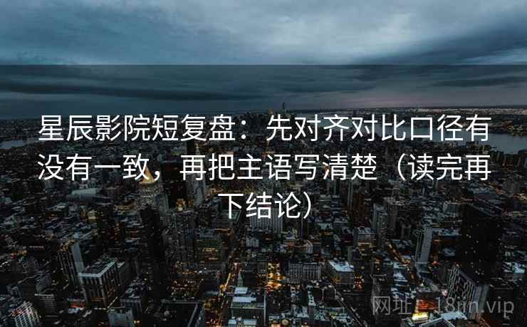 星辰影院短复盘：先对齐对比口径有没有一致，再把主语写清楚（读完再下结论）