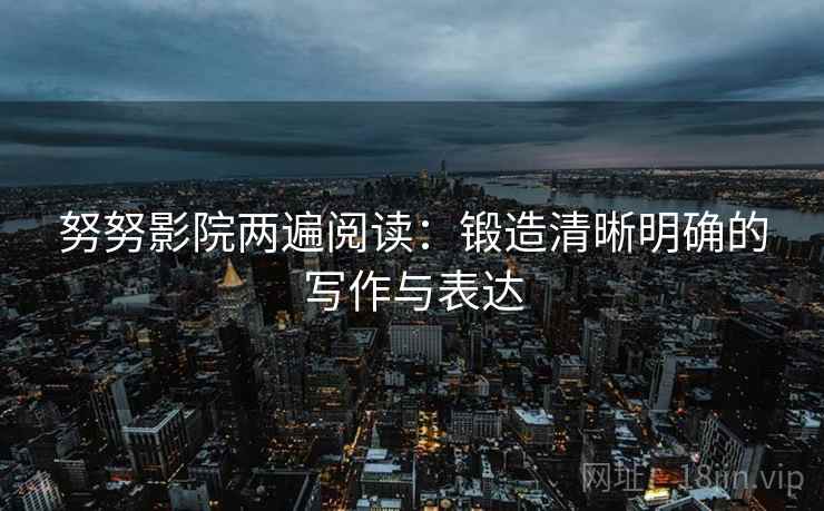 努努影院两遍阅读：锻造清晰明确的写作与表达