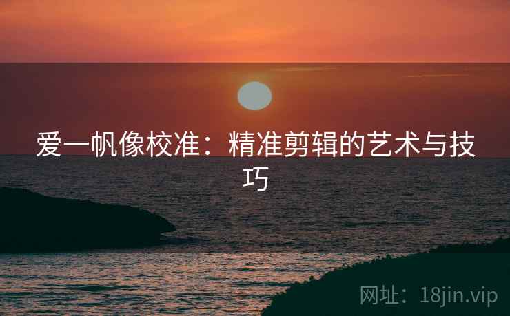 爱一帆像校准:精准剪辑的艺术与技巧 爱一帆像校准:精准剪辑的艺术与技巧