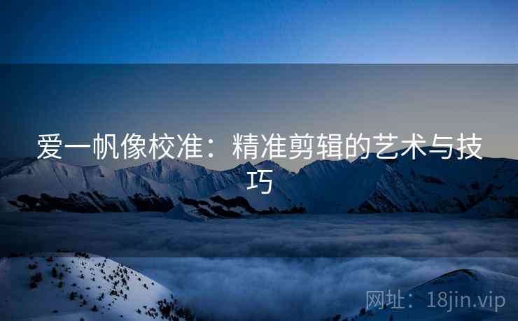 爱一帆像校准:精准剪辑的艺术与技巧 爱一帆像校准:精准剪辑的艺术与技巧