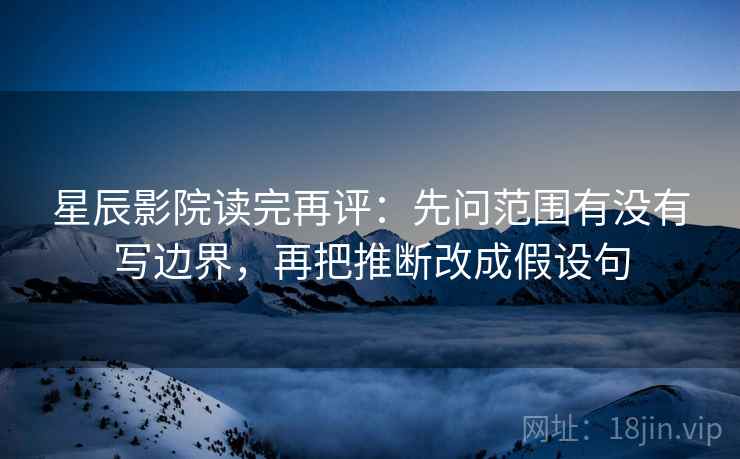 星辰影院读完再评：先问范围有没有写边界，再把推断改成假设句
