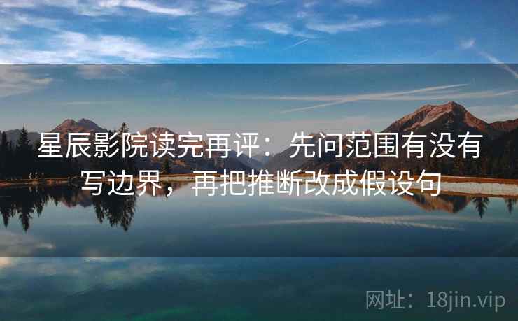 星辰影院读完再评：先问范围有没有写边界，再把推断改成假设句