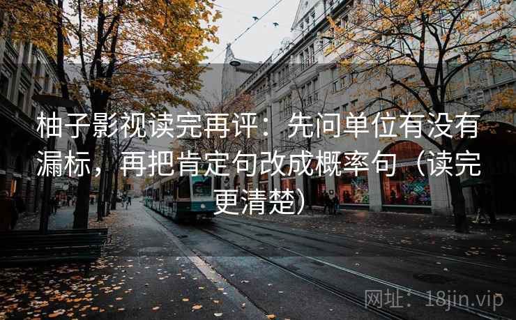 柚子影视读完再评:先问单位有没有漏标,再把肯定句改成概率句(读完更清楚) 柚子影视读完再评:先问单位有没有漏标,再把肯定句改成概率句(读完更清楚)