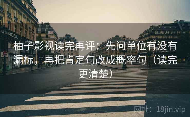 柚子影视读完再评:先问单位有没有漏标,再把肯定句改成概率句(读完更清楚) 柚子影视读完再评:先问单位有没有漏标,再把肯定句改成概率句(读完更清楚)