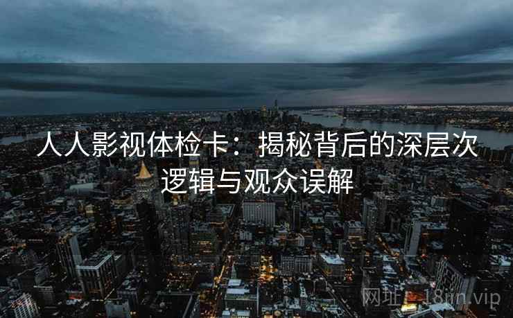 人人影视体检卡:揭秘背后的深层次逻辑与观众误解 人人影视体检卡:揭秘背后的深层次逻辑与观众误解
