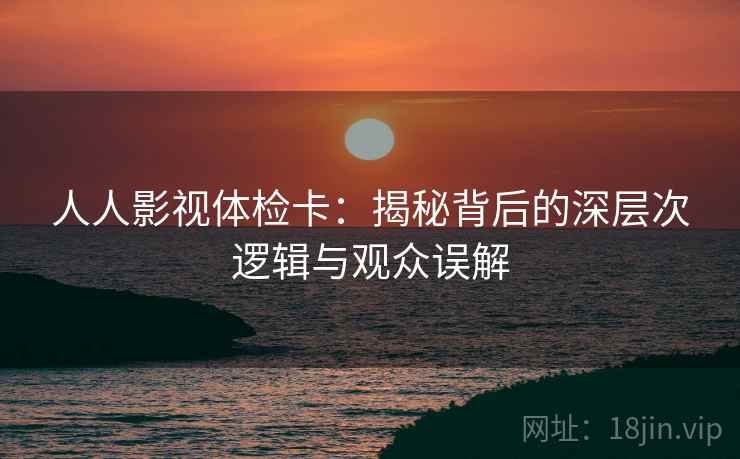 人人影视体检卡:揭秘背后的深层次逻辑与观众误解 人人影视体检卡:揭秘背后的深层次逻辑与观众误解