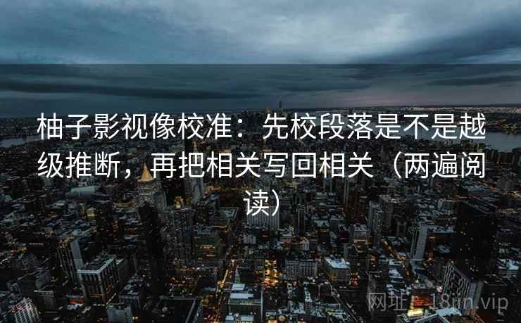 柚子影视像校准:先校段落是不是越级推断,再把相关写回相关(两遍阅读) 柚子影视像校准:先校段落是不是越级推断,再把相关写回相关(两遍阅读)