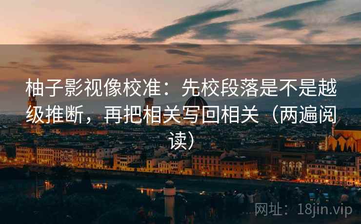 柚子影视像校准:先校段落是不是越级推断,再把相关写回相关(两遍阅读) 柚子影视像校准:先校段落是不是越级推断,再把相关写回相关(两遍阅读)